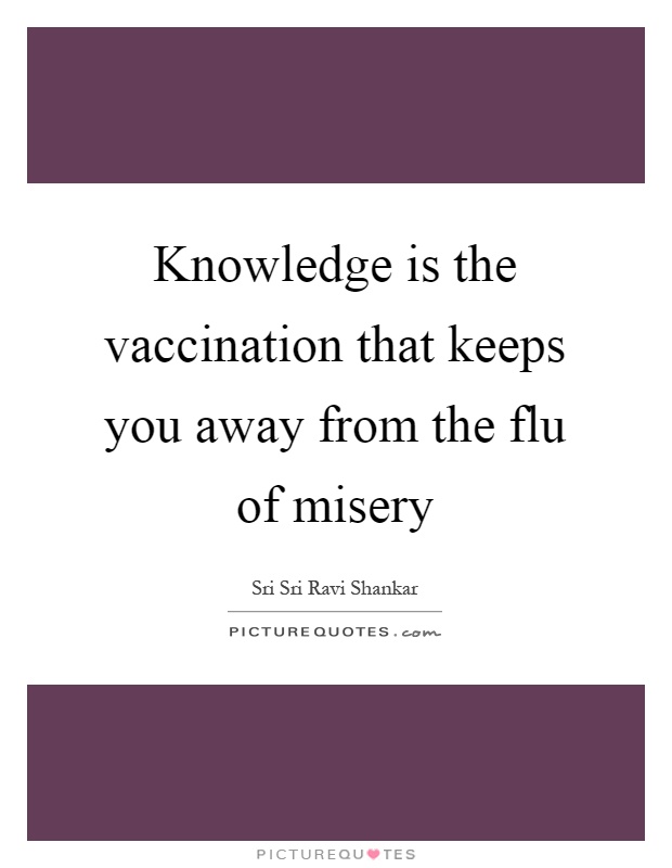 Knowledge is the vaccination that keeps you away from the flu of misery Picture Quote #1