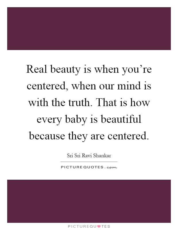 Real beauty is when you're centered, when our mind is with the truth. That is how every baby is beautiful because they are centered Picture Quote #1