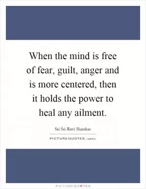 When the mind is free of fear, guilt, anger and is more centered, then it holds the power to heal any ailment Picture Quote #1