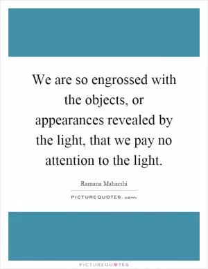 We are so engrossed with the objects, or appearances revealed by the light, that we pay no attention to the light Picture Quote #1