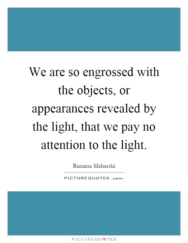 We are so engrossed with the objects, or appearances revealed by the light, that we pay no attention to the light Picture Quote #1