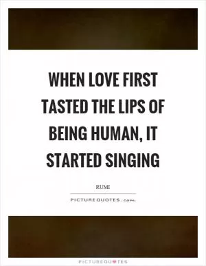 When love first tasted the lips of being human, it started singing Picture Quote #1