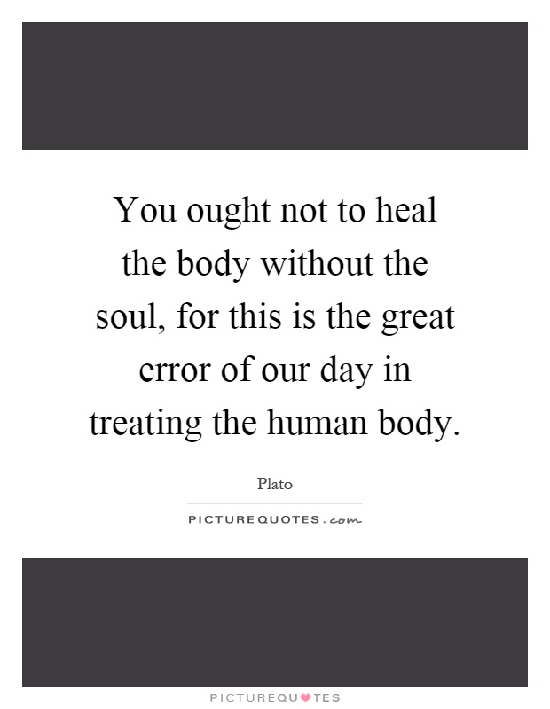 You ought not to heal the body without the soul, for this is the great error of our day in treating the human body Picture Quote #1
