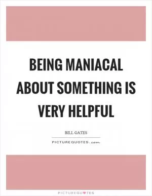 Being maniacal about something is very helpful Picture Quote #1