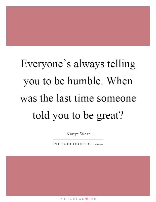 Everyone's always telling you to be humble. When was the last time someone told you to be great? Picture Quote #1