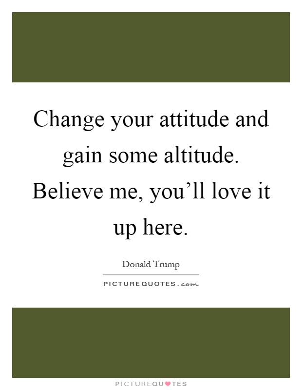 Change your attitude and gain some altitude. Believe me, you'll love it up here Picture Quote #1
