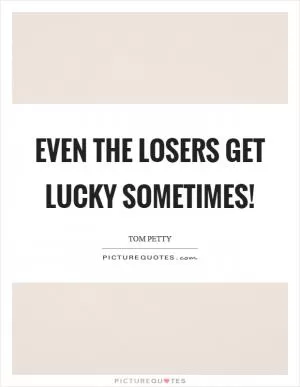 Even the losers get lucky sometimes! Picture Quote #1