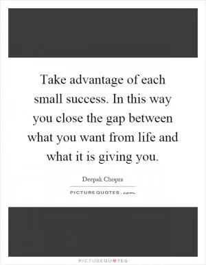 Take advantage of each small success. In this way you close the gap between what you want from life and what it is giving you Picture Quote #1