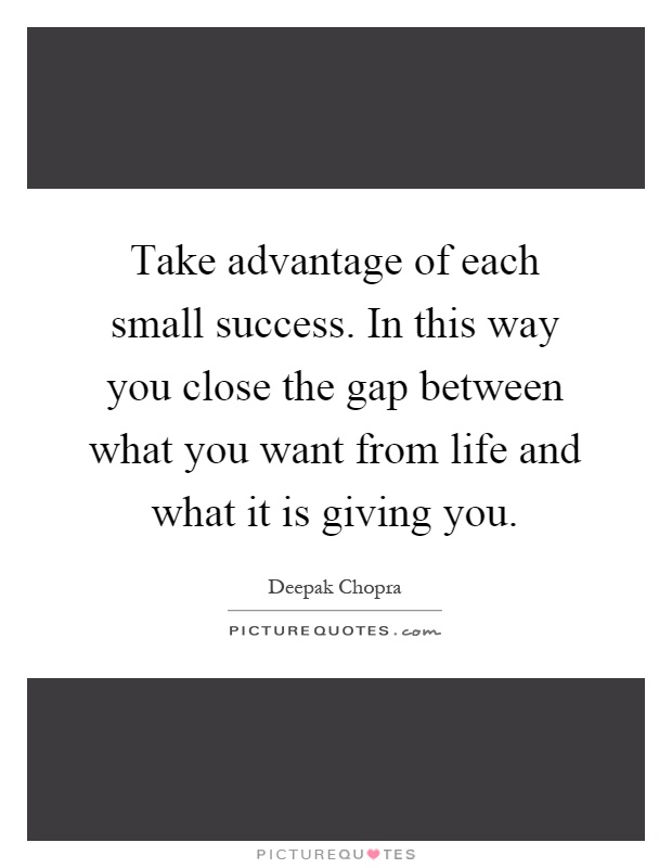 Take advantage of each small success. In this way you close the gap between what you want from life and what it is giving you Picture Quote #1