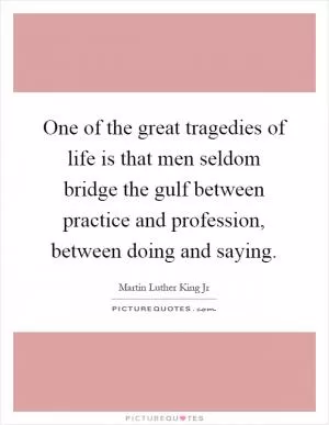 One of the great tragedies of life is that men seldom bridge the gulf between practice and profession, between doing and saying Picture Quote #1
