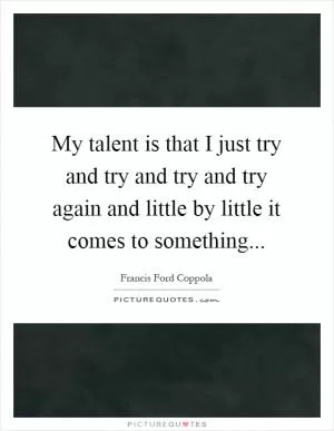 My talent is that I just try and try and try and try again and little by little it comes to something Picture Quote #1