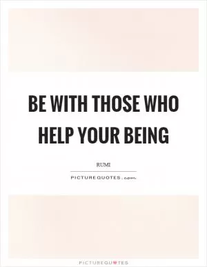 Be with those who help your being Picture Quote #1