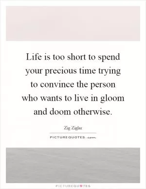 Life is too short to spend your precious time trying to convince the person who wants to live in gloom and doom otherwise Picture Quote #1
