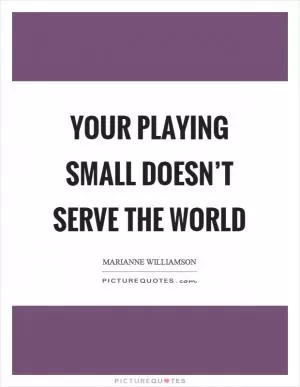Your playing small doesn’t serve the world Picture Quote #1