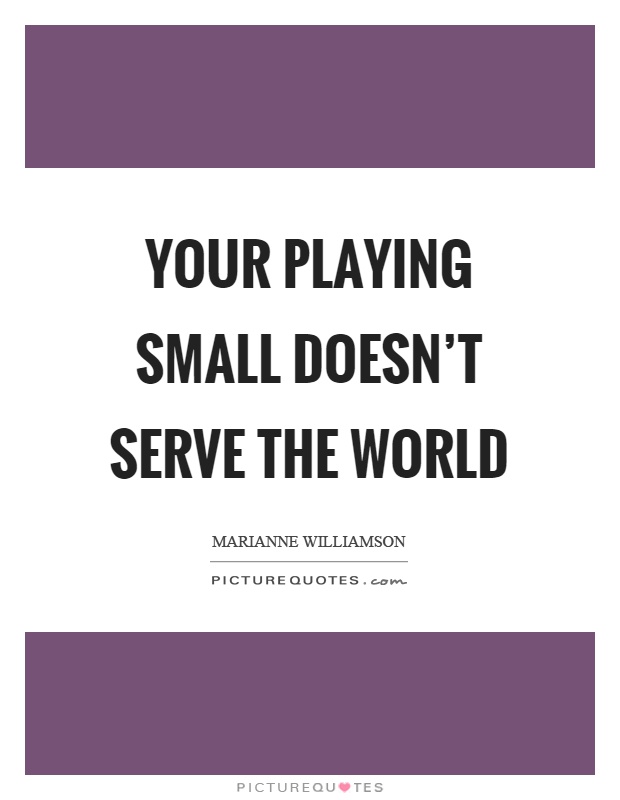 Your playing small doesn't serve the world Picture Quote #1