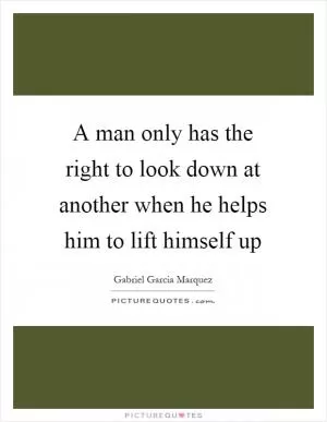 A man only has the right to look down at another when he helps him to lift himself up Picture Quote #1