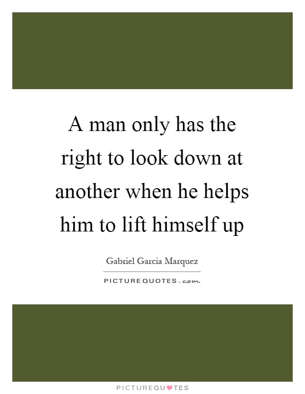 A man only has the right to look down at another when he helps him to lift himself up Picture Quote #1