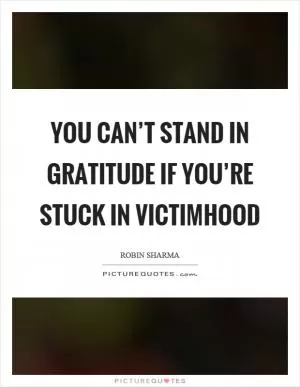 You can’t stand in gratitude if you’re stuck in victimhood Picture Quote #1