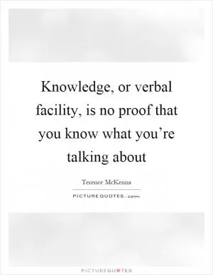 Knowledge, or verbal facility, is no proof that you know what you’re talking about Picture Quote #1