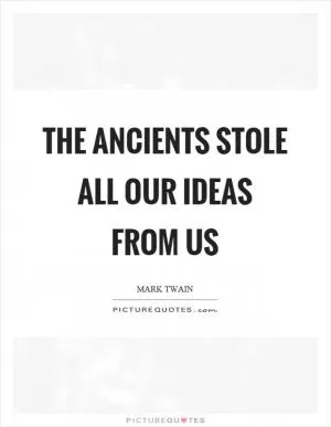 The ancients stole all our ideas from us Picture Quote #1