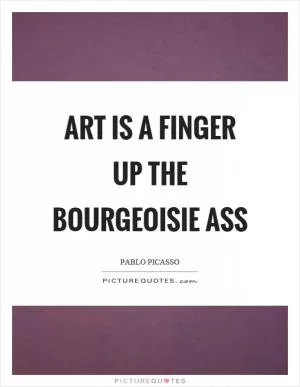 Art is a finger up the bourgeoisie ass Picture Quote #1