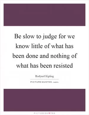 Be slow to judge for we know little of what has been done and nothing of what has been resisted Picture Quote #1