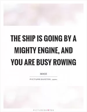The ship is going by a mighty engine, and you are busy rowing Picture Quote #1