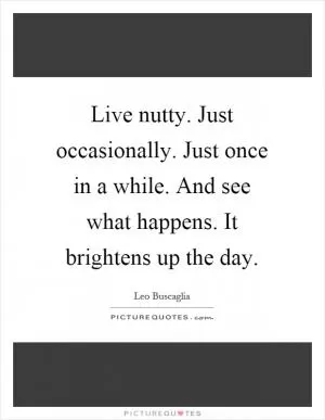 Live nutty. Just occasionally. Just once in a while. And see what happens. It brightens up the day Picture Quote #1