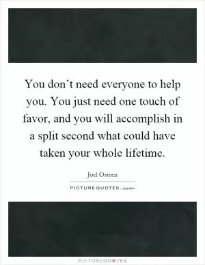 You don’t need everyone to help you. You just need one touch of favor, and you will accomplish in a split second what could have taken your whole lifetime Picture Quote #1
