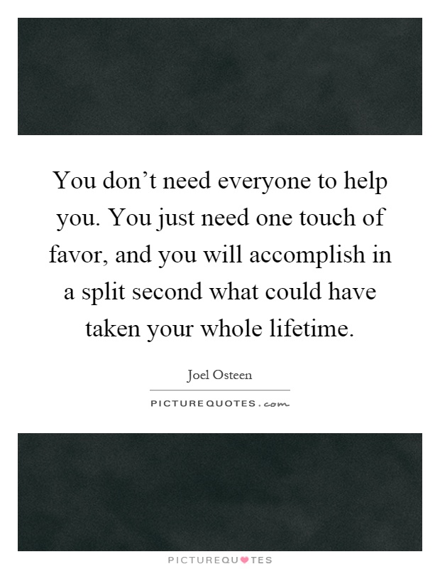 You don't need everyone to help you. You just need one touch of favor, and you will accomplish in a split second what could have taken your whole lifetime Picture Quote #1