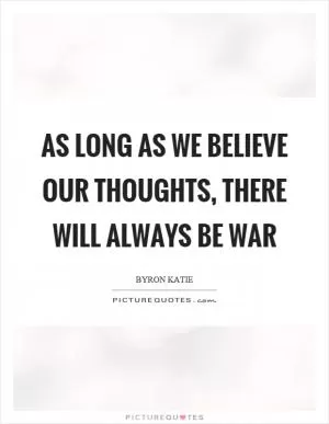 As long as we believe our thoughts, there will always be war Picture Quote #1