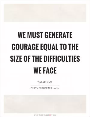 We must generate courage equal to the size of the difficulties we face Picture Quote #1