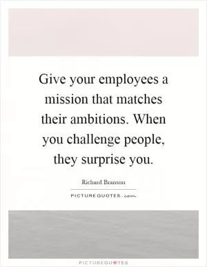Give your employees a mission that matches their ambitions. When you challenge people, they surprise you Picture Quote #1