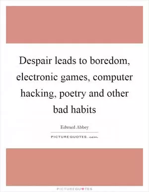 Despair leads to boredom, electronic games, computer hacking, poetry and other bad habits Picture Quote #1
