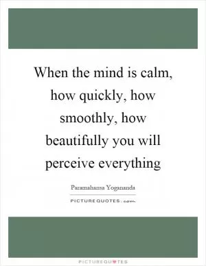 When the mind is calm, how quickly, how smoothly, how beautifully you will perceive everything Picture Quote #1