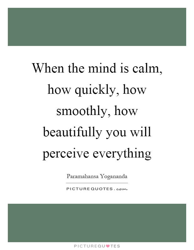 When the mind is calm, how quickly, how smoothly, how beautifully you will perceive everything Picture Quote #1