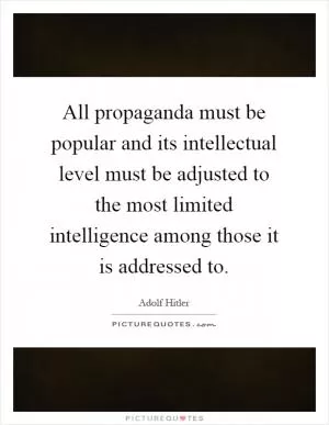 All propaganda must be popular and its intellectual level must be adjusted to the most limited intelligence among those it is addressed to Picture Quote #1