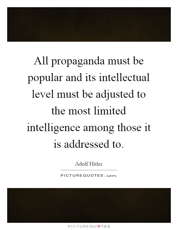 All propaganda must be popular and its intellectual level must be adjusted to the most limited intelligence among those it is addressed to Picture Quote #1