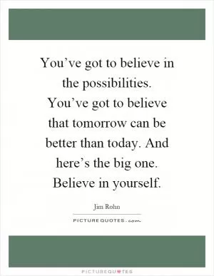 You’ve got to believe in the possibilities. You’ve got to believe that tomorrow can be better than today. And here’s the big one. Believe in yourself Picture Quote #1