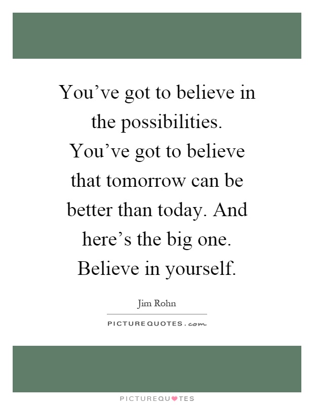 You've got to believe in the possibilities. You've got to believe that tomorrow can be better than today. And here's the big one. Believe in yourself Picture Quote #1