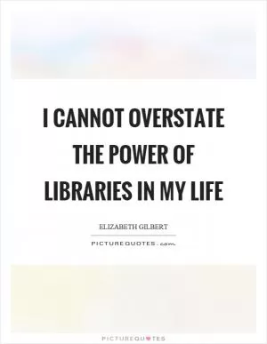 I cannot overstate the power of libraries in my life Picture Quote #1