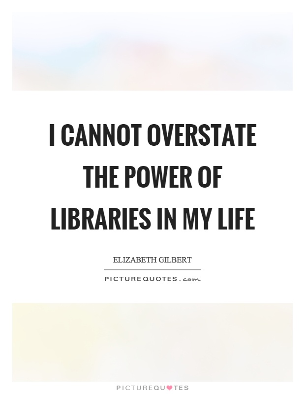 I cannot overstate the power of libraries in my life Picture Quote #1