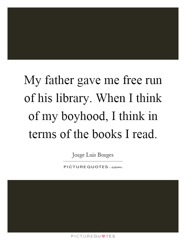 My father gave me free run of his library. When I think of my boyhood, I think in terms of the books I read Picture Quote #1