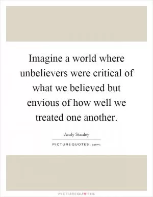 Imagine a world where unbelievers were critical of what we believed but envious of how well we treated one another Picture Quote #1