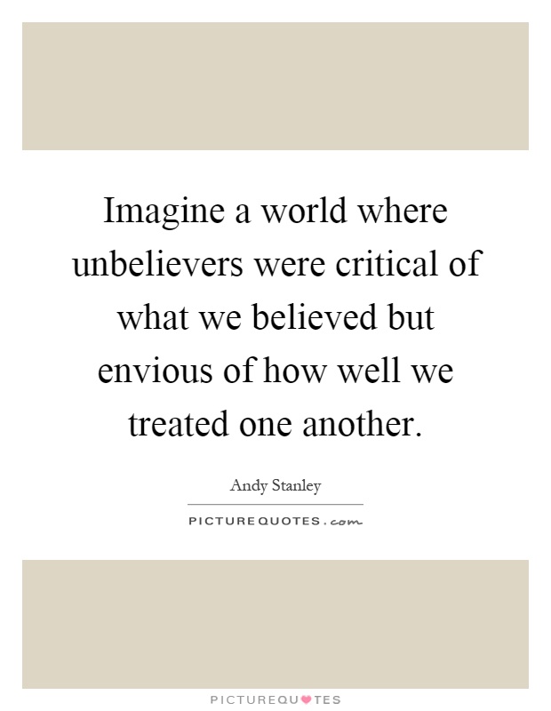 Imagine a world where unbelievers were critical of what we believed but envious of how well we treated one another Picture Quote #1