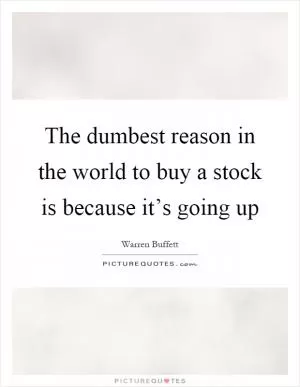 The dumbest reason in the world to buy a stock is because it’s going up Picture Quote #1