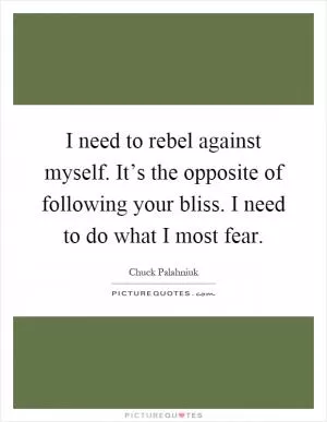 I need to rebel against myself. It’s the opposite of following your bliss. I need to do what I most fear Picture Quote #1