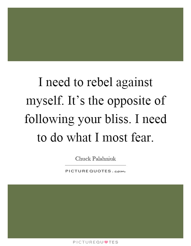 I need to rebel against myself. It's the opposite of following your bliss. I need to do what I most fear Picture Quote #1