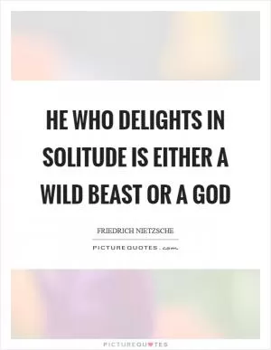 He who delights in solitude is either a wild beast or a god Picture Quote #1