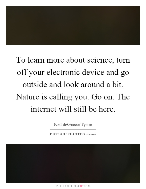 To learn more about science, turn off your electronic device and go outside and look around a bit. Nature is calling you. Go on. The internet will still be here Picture Quote #1
